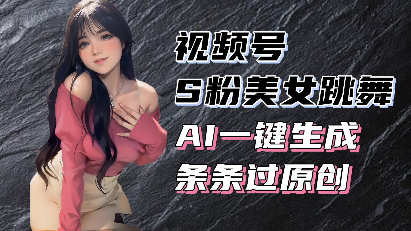 揭秘视频号S粉美女跳舞赛道，一键生成原创视频，收益翻倍！-创业网 - 最新网络创业项目与实战营销教程平台 | cye.cc