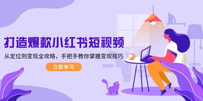 打造爆款小红书短视频，从定位到变现全攻略，手把手教你掌握变现技巧-创业网 - 最新网络创业项目与实战营销教程平台 | cye.cc