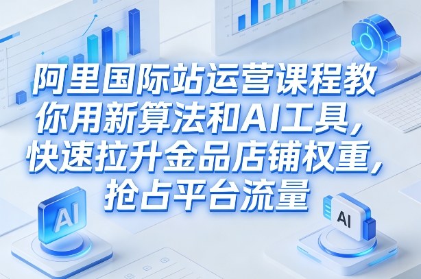 阿里国际站运营课程，教你用新算法和AI工具，快速拉升金品店铺权重，抢占平台流量(更新2026)-创业网 - 最新网络创业项目与实战营销教程平台 | cye.cc