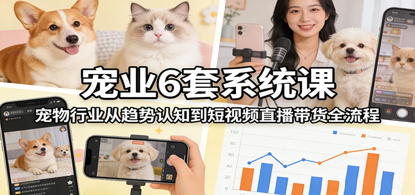 宠业6套系统课：宠物行业从趋势认知到短视频直播带货全流程-创业网 - 最新网络创业项目与实战营销教程平台 | cye.cc