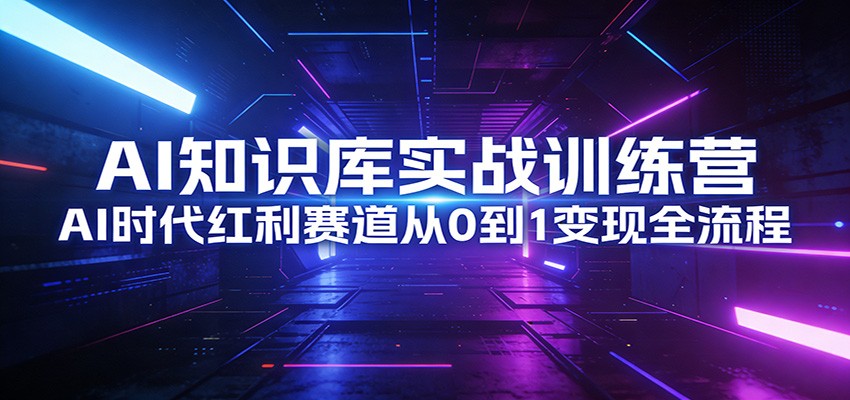 AI知识库实战训练营：AI时代红利赛道从0到1变现全流程-创业网 - 最新网络创业项目与实战营销教程平台 | cye.cc