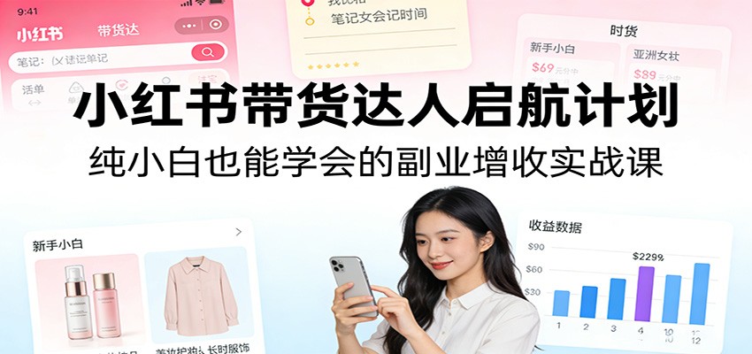 小红书带货达人启航计划：纯小白也能学会的副业增收实战课-创业网 - 最新网络创业项目与实战营销教程平台 | cye.cc