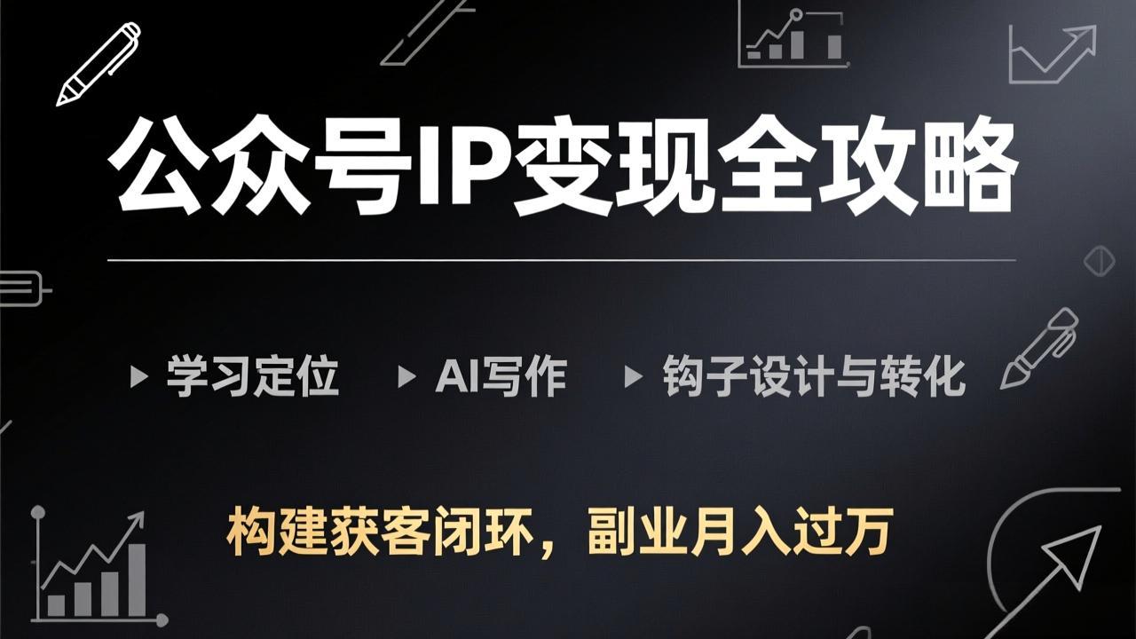 公众号IP变现全攻略-更新，学习定位、AI写作、钩子设计与转化，构建获客闭环，副业月入过万-创业网 - 最新网络创业项目与实战营销教程平台 | cye.cc