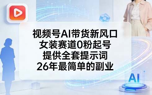 视频号AI带货新风口，女装赛道0粉起号，提供全套提示词，26年最简单的副业-创业网 - 最新网络创业项目与实战营销教程平台 | cye.cc