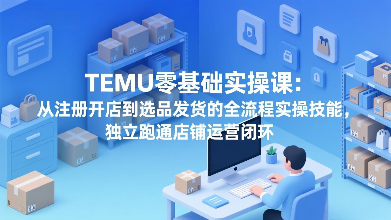 TEMU零基础实操课：从注册开店到选品发货的全流程实操技能，独立跑通店铺运营闭环-创业网 - 最新网络创业项目与实战营销教程平台 | cye.cc