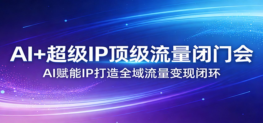 AI+超级IP顶级流量闭门会：AI赋能IP打造全域流量变现闭环-创业网 - 最新网络创业项目与实战营销教程平台 | cye.cc