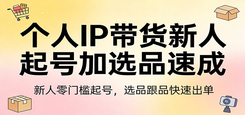 个人IP带货新人起号加选品速成：新人零门槛起号，选品跟品快速出单-创业网 - 最新网络创业项目与实战营销教程平台 | cye.cc