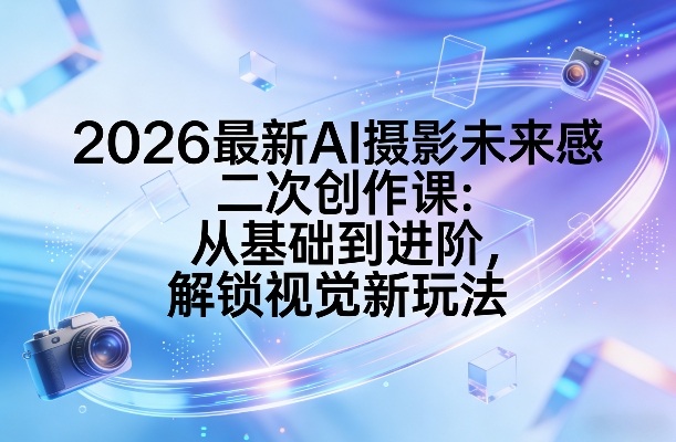 2026最新AI摄影未来感二次创作课：从基础到进阶，解锁视觉新玩法-创业网 - 最新网络创业项目与实战营销教程平台 | cye.cc