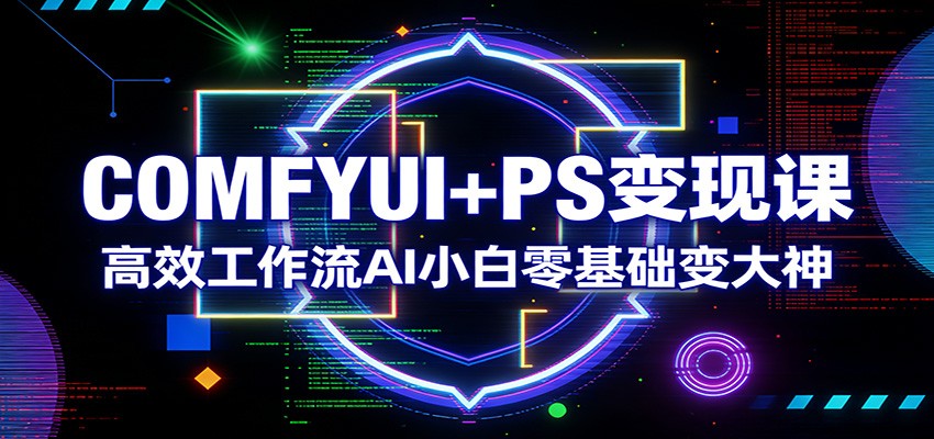 COMFYUI+PS变现课：高效工作流AI小白零基础变大神-创业网 - 最新网络创业项目与实战营销教程平台 | cye.cc