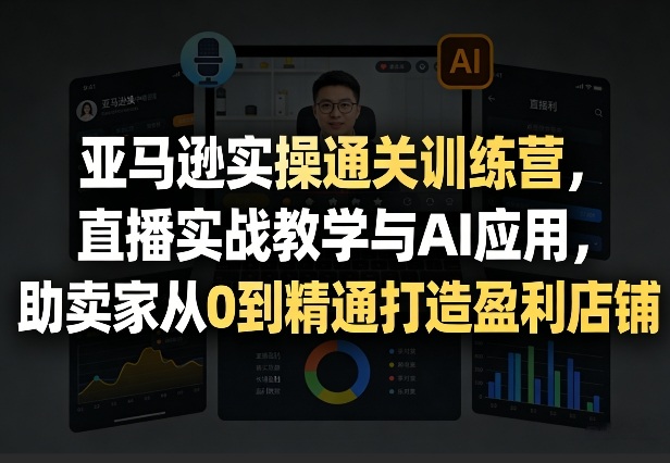 亚马逊实操通关训练营，直播实战教学与AI应用，助卖家从0到精通打造盈利店铺(更新3月)-创业网 - 最新网络创业项目与实战营销教程平台 | cye.cc