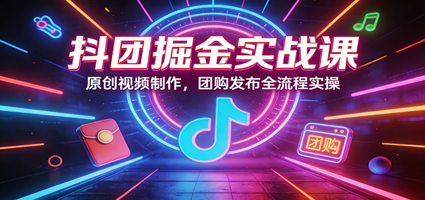 抖团掘金实战课：原创视频制作，团购发布全流程实操-创业网 - 最新网络创业项目与实战营销教程平台 | cye.cc
