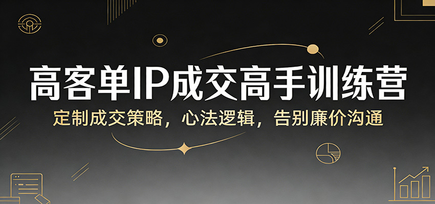 高客单IP成交高手训练营：定制成交策略，心法逻辑，告别廉价沟通-创业网 - 最新网络创业项目与实战营销教程平台 | cye.cc