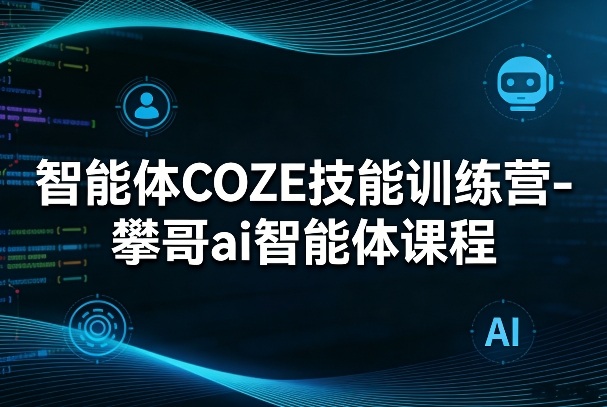 智能体COZE技能训练营-攀哥ai智能体课程-创业网 - 最新网络创业项目与实战营销教程平台 | cye.cc