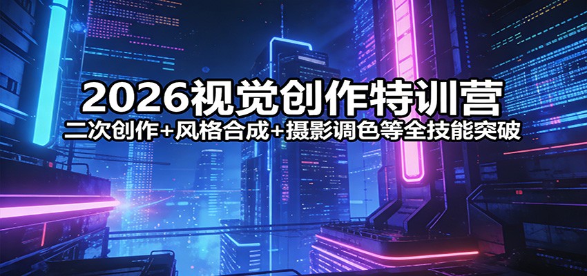 2026视觉创作特训营：二次创作+风格合成+摄影调色等全技能突破-创业网 - 最新网络创业项目与实战营销教程平台 | cye.cc