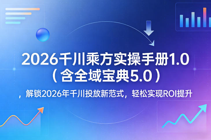 2026千川乘方实操手册1.0(含全域宝典5.0)，解锁2026年千川投放新范式，轻松实现ROI提升-创业网 - 最新网络创业项目与实战营销教程平台 | cye.cc