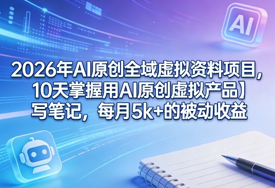 2026年AI原创全域虚拟资料项目，10天掌握用AI原创虚拟产品＋写笔记，每月5k+的被动收益-创业网 - 最新网络创业项目与实战营销教程平台 | cye.cc