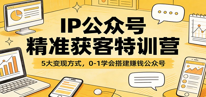 IP公众号精准获客特训营：5大变现方式，0-1学会搭建赚钱公众号-创业网 - 最新网络创业项目与实战营销教程平台 | cye.cc