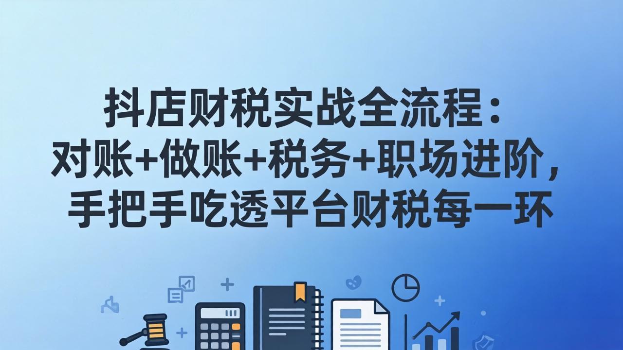 抖店财税实操全流程：对账+做账+税务+职场进阶，手把手吃透平台财税每一环-创业网 - 最新网络创业项目与实战营销教程平台 | cye.cc