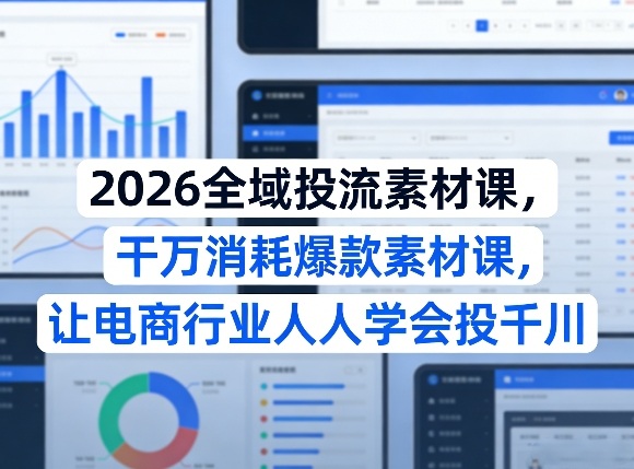2026全域投流素材课，干万消耗爆款素材课，让电商行业人人学会投千川-创业网 - 最新网络创业项目与实战营销教程平台 | cye.cc