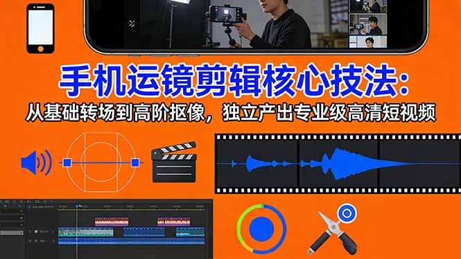 手机运镜 剪辑核心技法：从基础转场到高阶抠像，独立产出专业级高清短视频-创业网 - 最新网络创业项目与实战营销教程平台 | cye.cc