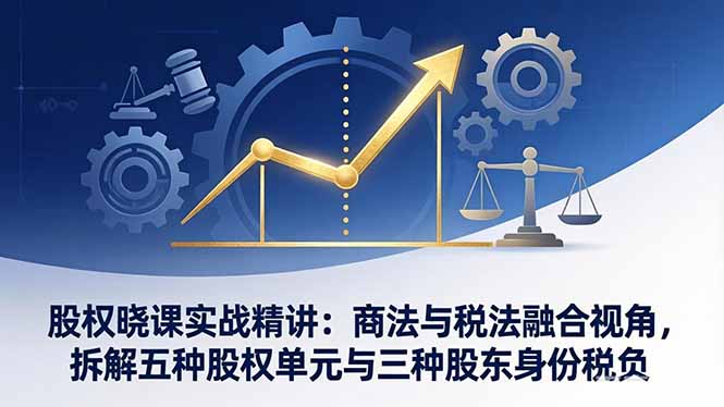 股权晓课实战精讲：商法与税法融合视角，拆解五种股权单元与三种股东身份税负-创业网 - 最新网络创业项目与实战营销教程平台 | cye.cc