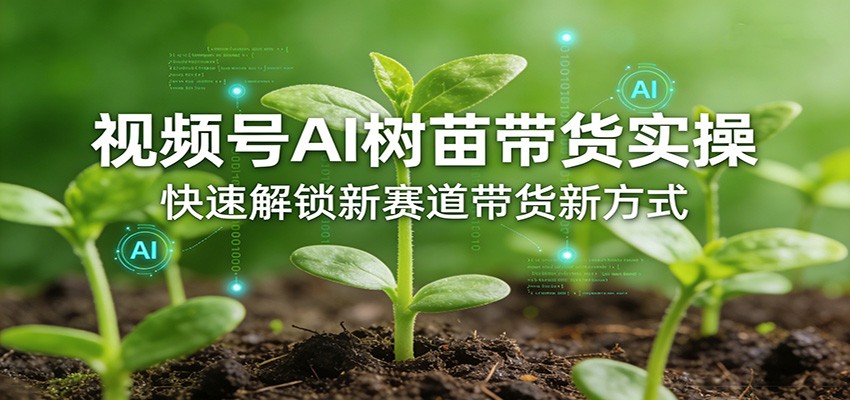 视频号AI树苗带货实操，快速解锁新赛道带货新方式-创业网 - 最新网络创业项目与实战营销教程平台 | cye.cc