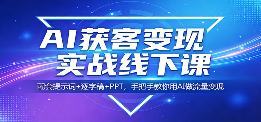 AI获客变现实战线下课：配套提示词+逐字稿+PPT，手把手教你用AI做流量变现-创业网 - 最新网络创业项目与实战营销教程平台 | cye.cc
