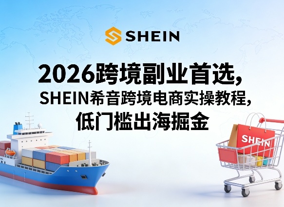 2026跨境副业首选，SHEIN希音跨境电商实操教程，低门槛出海掘金-创业网 - 最新网络创业项目与实战营销教程平台 | cye.cc