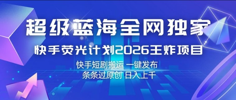 超级蓝海全网独家，快手荧光计划2026王炸项目，日入1k+，快手短剧搬运，一键发布，条条过原创【揭秘】-创业网 - 最新网络创业项目与实战营销教程平台 | cye.cc
