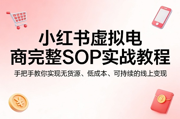 小红书虚拟电商完整SOP实战教程，手把手教你，实现无货源、低成本、可持续的线上变现-创业网 - 最新网络创业项目与实战营销教程平台 | cye.cc