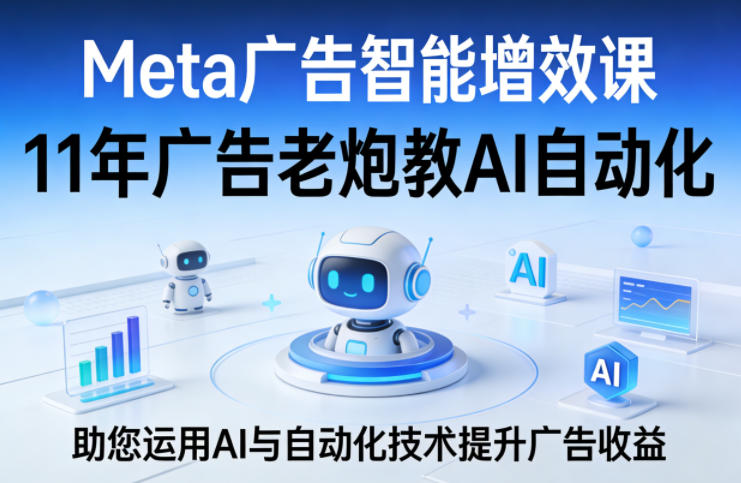 Meta广告智能增效课，11年广告老炮教AI自动化，助您运用AI与自动化技术提升广告收益-创业网 - 最新网络创业项目与实战营销教程平台 | cye.cc