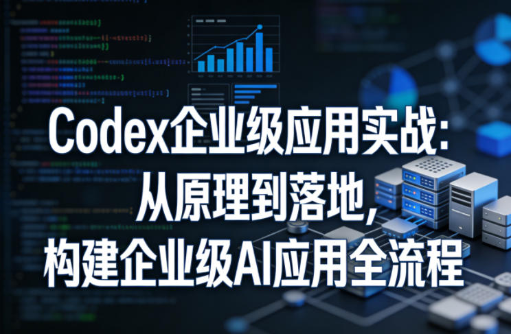 Codex企业级应用实战：从原理到落地，构建企业级AI应用全流程-创业网 - 最新网络创业项目与实战营销教程平台 | cye.cc