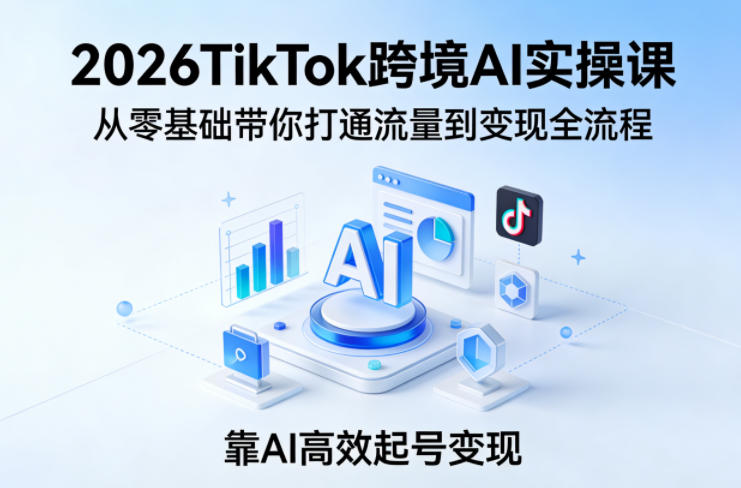 2026TikTok跨境AI实操课，从零基础带你打通流量到变现全流程，靠AI高效起号变现-创业网 - 最新网络创业项目与实战营销教程平台 | cye.cc