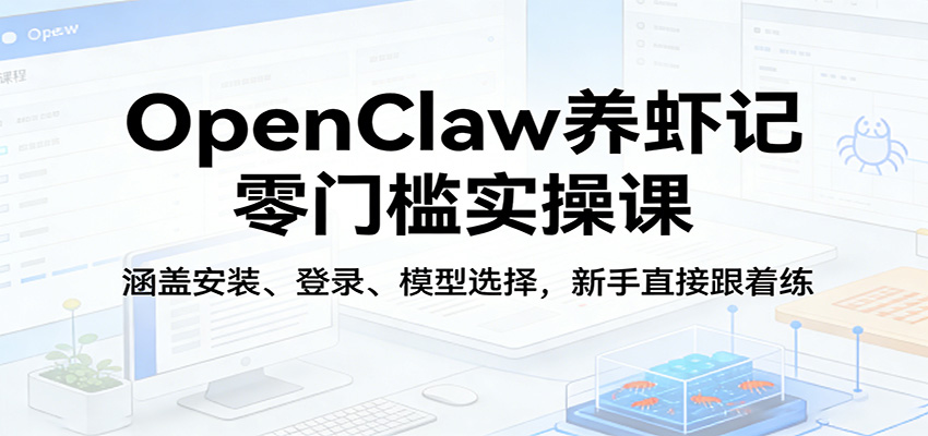 OpenClaw养虾记零门槛实操课：涵盖安装、登录、模型选择，新手直接跟着练-创业网 - 最新网络创业项目与实战营销教程平台 | cye.cc