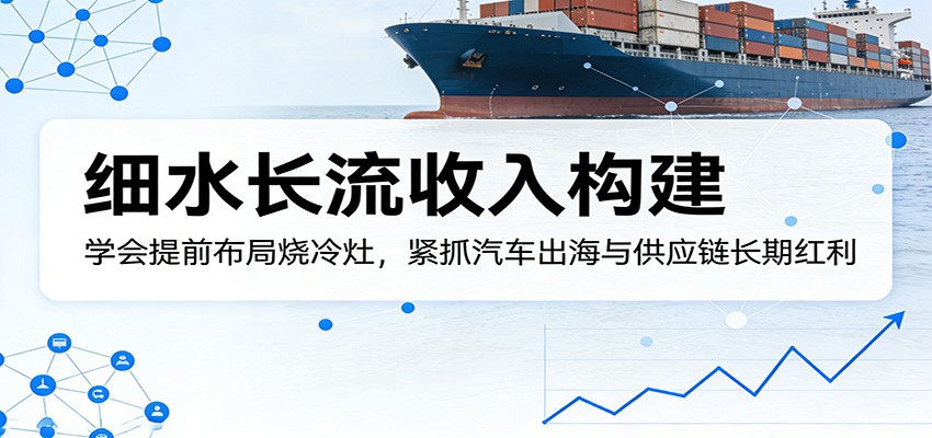 付费文章：细水长流收入构建，学会提前布局烧冷灶，紧抓汽车出海与供应链长期红利-创业网 - 最新网络创业项目与实战营销教程平台 | cye.cc