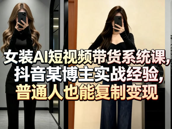 女装AI短视频带货系统课，抖音某博主实战经验，普通人也能复制变现-创业网 - 最新网络创业项目与实战营销教程平台 | cye.cc