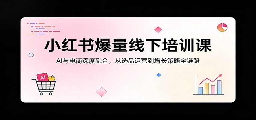 小红书爆量线下培训课：AI与电商深度融合，从选品运营到增长策略全链路-创业网 - 最新网络创业项目与实战营销教程平台 | cye.cc