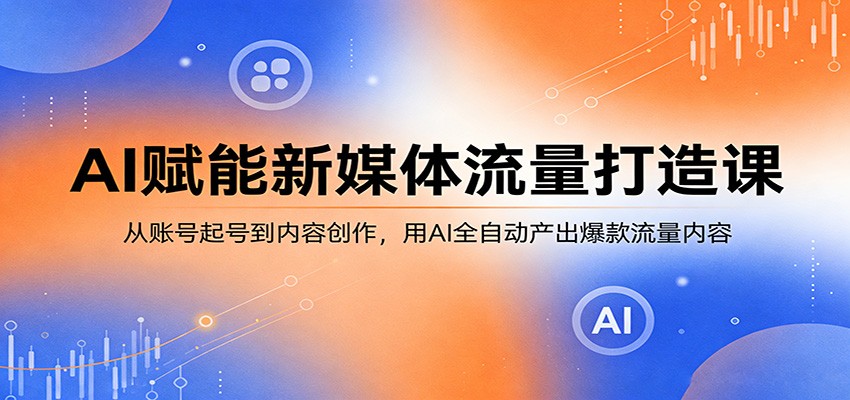 AI赋能新媒体流量打造课：从账号起号到内容创作，用AI全自动产出爆款流量内容-创业网 - 最新网络创业项目与实战营销教程平台 | cye.cc