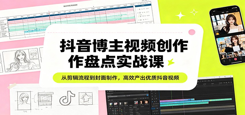 抖音博主视频创作盘点实战课：从剪辑流程到封面制作，高效产出优质抖音视频-创业网 - 最新网络创业项目与实战营销教程平台 | cye.cc