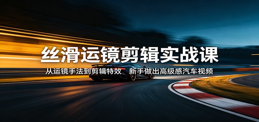 丝滑运镜剪辑实战课：从运镜手法到剪辑特效，新手做出高级感汽车视频-创业网 - 最新网络创业项目与实战营销教程平台 | cye.cc