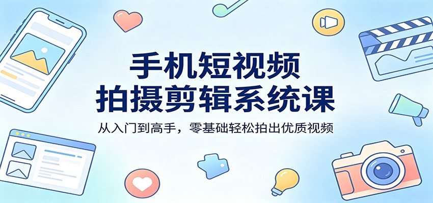 手机短视频拍摄剪辑系统课：从入门到高手，零基础轻松拍出优质视频-创业网 - 最新网络创业项目与实战营销教程平台 | cye.cc