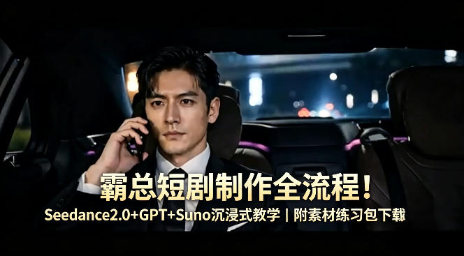 霸总短剧制作全流程！Seedance2.0+GPT+Suno沉浸式教学｜附素材练习包下载-创业网 - 最新网络创业项目与实战营销教程平台 | cye.cc