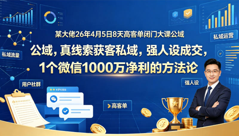 某大佬26年4月5日8天高客单闭门大课公域，真线索获客私域，强人设成交，1个微信1000W净利的方法论-创业网 - 最新网络创业项目与实战营销教程平台 | cye.cc