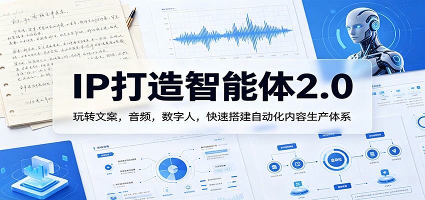 IP打造智能体2.0：玩转文案，音频，数字人，快速搭建自动化内容生产体系-创业网 - 最新网络创业项目与实战营销教程平台 | cye.cc