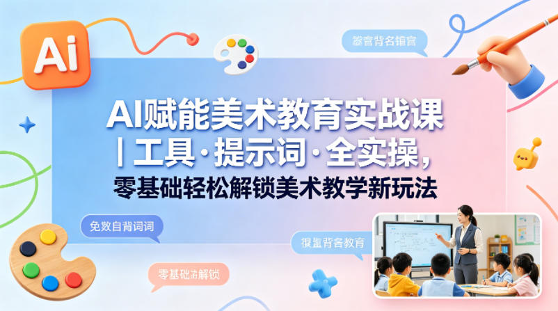 AI赋能美术教育实战课｜工具·提示词·全实操，零基础轻松解锁美术教学新玩法-创业网 - 最新网络创业项目与实战营销教程平台 | cye.cc