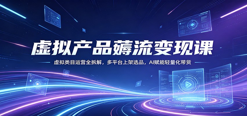 虚拟产品薅流变现课：虚拟类目运营全拆解，多平台上架选品，AI赋能轻量化带货-创业网 - 最新网络创业项目与实战营销教程平台 | cye.cc