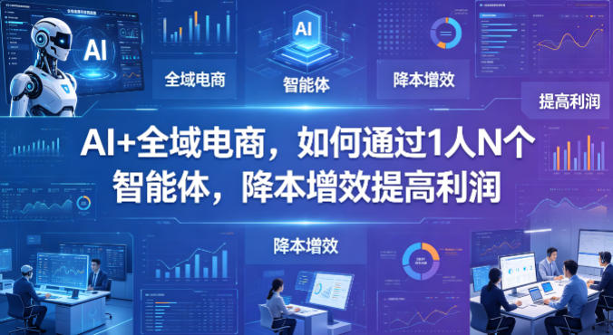 AI+全域电商，如何通过1人N个智能体，降本增效提高利润-创业网 - 最新网络创业项目与实战营销教程平台 | cye.cc