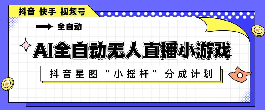 AI全自动直播小游戏，抖音星图小摇杆分成计划，支持多账号矩阵化运营【揭秘】-创业网 - 最新网络创业项目与实战营销教程平台 | cye.cc