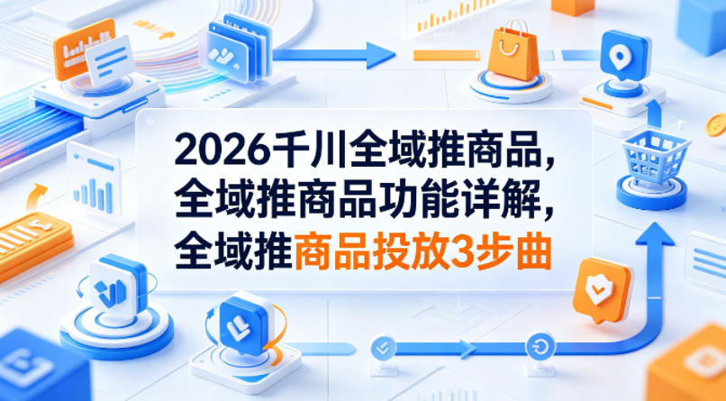 2026千川全域推商品，全域推商品功能详解，全域推商品投放3步曲-创业网 - 最新网络创业项目与实战营销教程平台 | cye.cc