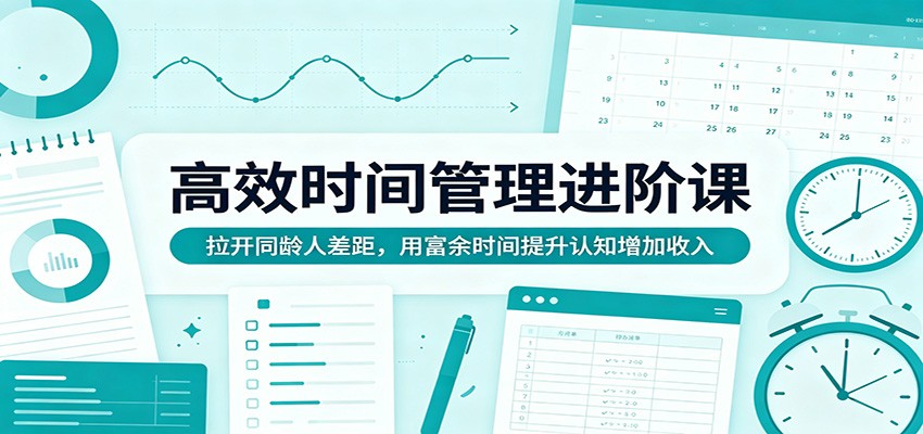 高效时间管理进阶课：拉开同龄人差距，用富余时间提升认知增加收入-创业网 - 最新网络创业项目与实战营销教程平台 | cye.cc